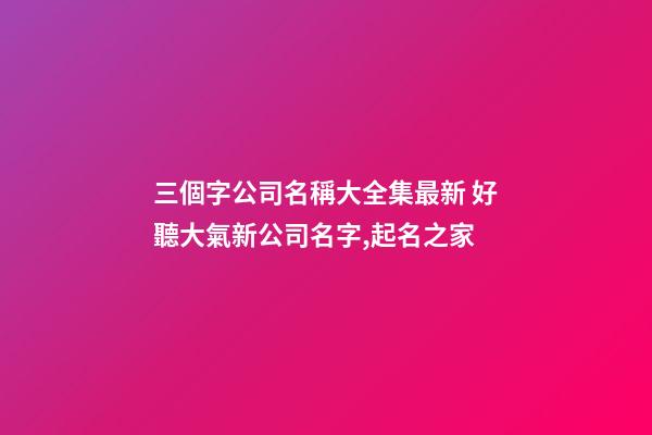 三個字公司名稱大全集最新 好聽大氣新公司名字,起名之家-第1張-公司起名-玄機(jī)派